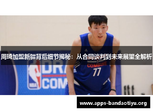 周琦加盟新疆背后细节揭秘:从合同谈判到未来展望全解析 周琦加盟新疆背后细节揭秘:从合同谈判到未来展望全解析