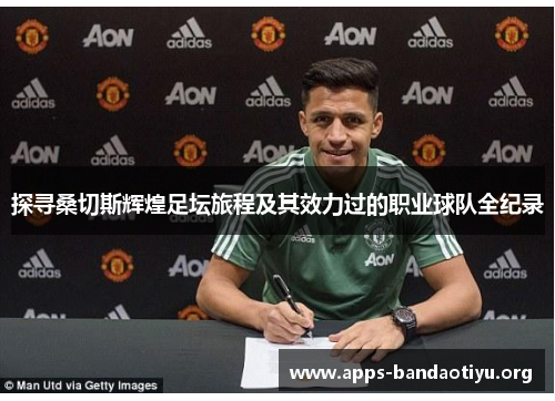 探寻桑切斯辉煌足坛旅程及其效力过的职业球队全纪录