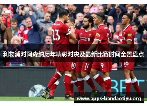 利物浦对阿森纳历年精彩对决及最新比赛时间全景盘点 利物浦对阿森纳历年精彩对决及最新比赛时间全景盘点