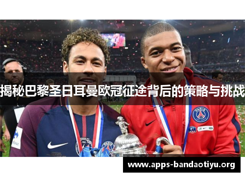 揭秘巴黎圣日耳曼欧冠征途背后的策略与挑战 揭秘巴黎圣日耳曼欧冠征途背后的策略与挑战