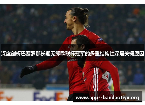 深度剖析巴塞罗那长期无缘欧联杯冠军的多重结构性深层关键原因 深度剖析巴塞罗那长期无缘欧联杯冠军的多重结构性深层关键原因