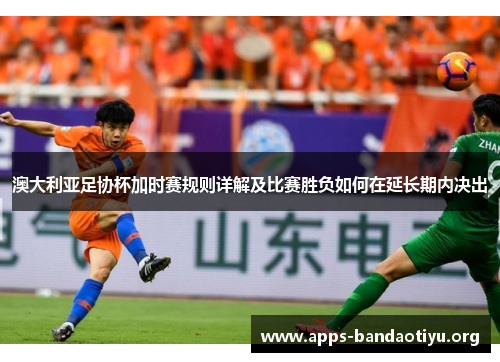 澳大利亚足协杯加时赛规则详解及比赛胜负如何在延长期内决出