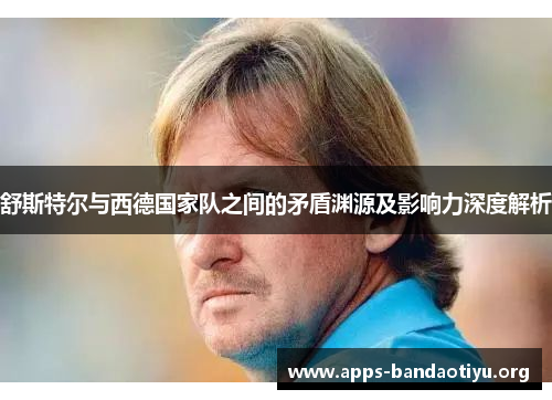 舒斯特尔与西德国家队之间的矛盾渊源及影响力深度解析 舒斯特尔与西德国家队之间的矛盾渊源及影响力深度解析