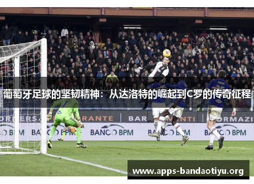 葡萄牙足球的坚韧精神：从达洛特的崛起到C罗的传奇征程