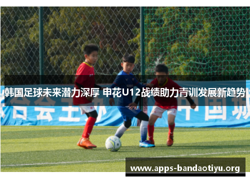 韩国足球未来潜力深厚 申花U12战绩助力青训发展新趋势 韩国足球未来潜力深厚 申花U12战绩助力青训发展新趋势