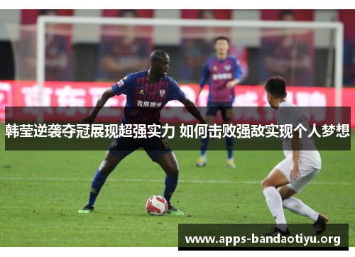 韩莹逆袭夺冠展现超强实力 如何击败强敌实现个人梦想