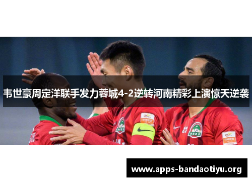 韦世豪周定洋联手发力蓉城4-2逆转河南精彩上演惊天逆袭