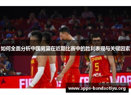如何全面分析中国男篮在近期比赛中的胜利表现与关键因素