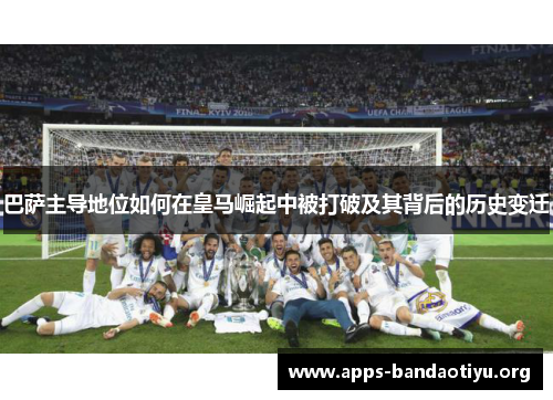 巴萨主导地位如何在皇马崛起中被打破及其背后的历史变迁