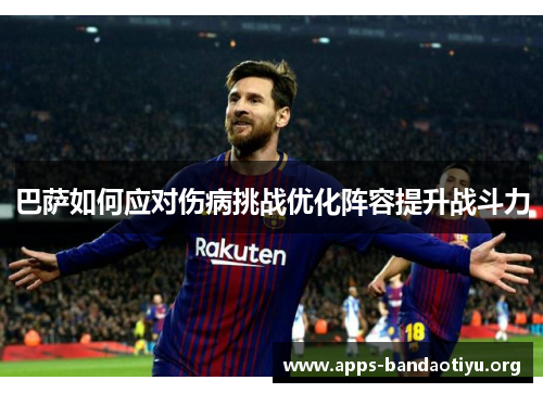 巴萨如何应对伤病挑战优化阵容提升战斗力