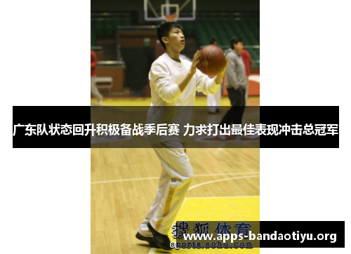 广东队状态回升积极备战季后赛 力求打出最佳表现冲击总冠军