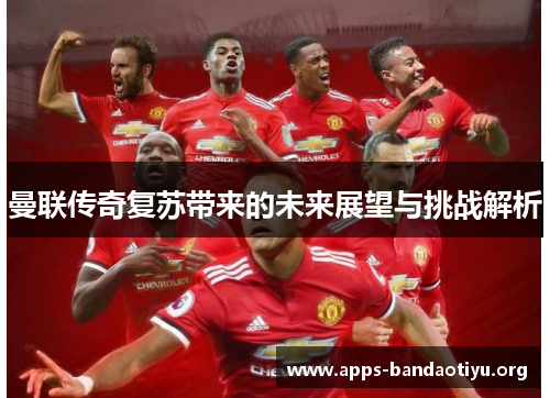 曼联传奇复苏带来的未来展望与挑战解析